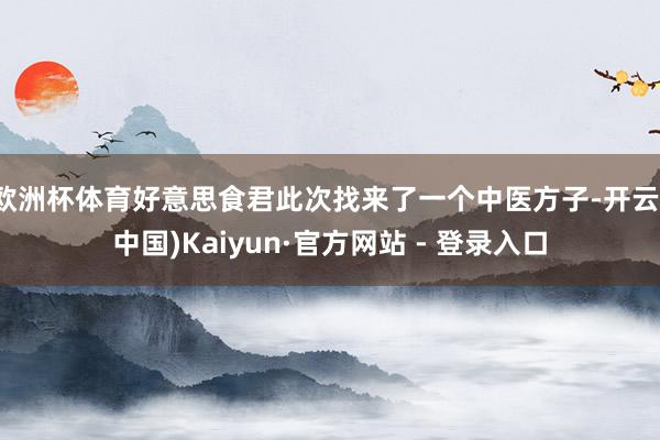 欧洲杯体育好意思食君此次找来了一个中医方子-开云(中国)Kaiyun·官方网站 - 登录入口