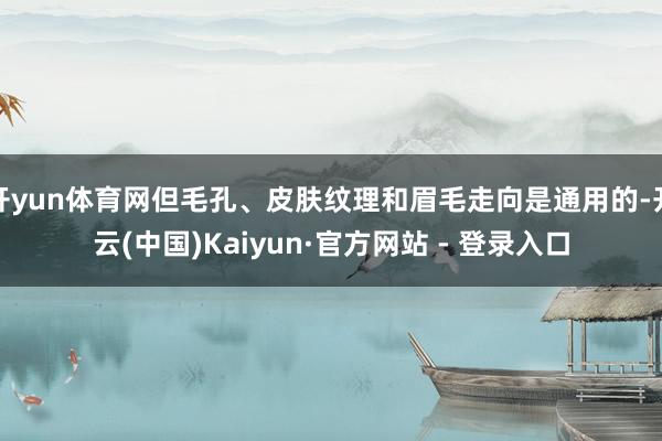 开yun体育网但毛孔、皮肤纹理和眉毛走向是通用的-开云(中国)Kaiyun·官方网站 - 登录入口