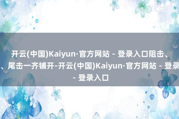 开云(中国)Kaiyun·官方网站 - 登录入口阻击、截击、尾击一齐铺开-开云(中国)Kaiyun·官方网站 - 登录入口