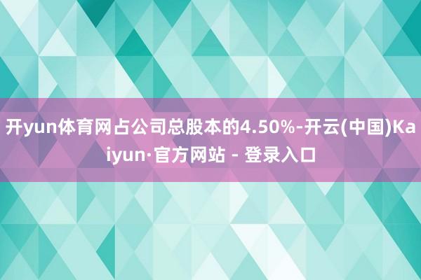 开yun体育网占公司总股本的4.50%-开云(中国)Kaiyun·官方网站 - 登录入口