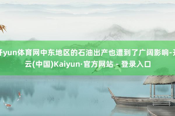 开yun体育网中东地区的石油出产也遭到了广阔影响-开云(中国)Kaiyun·官方网站 - 登录入口