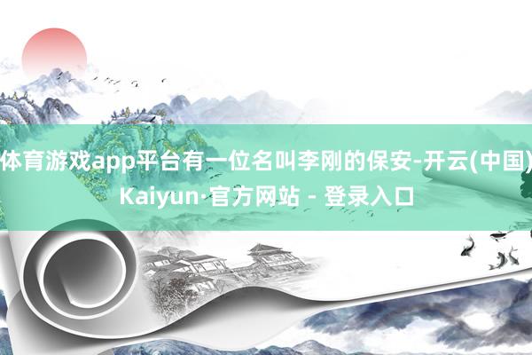 体育游戏app平台有一位名叫李刚的保安-开云(中国)Kaiyun·官方网站 - 登录入口