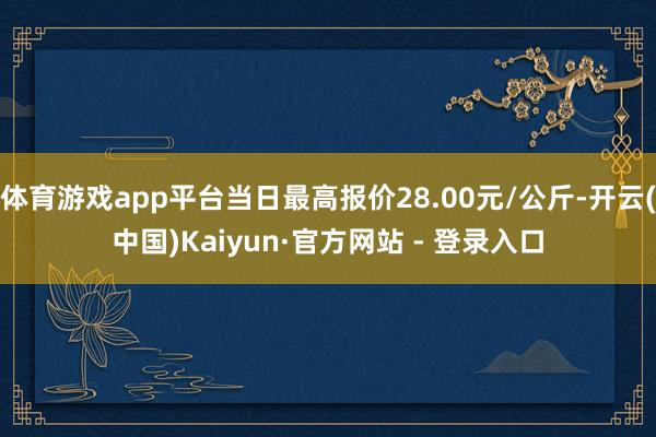 体育游戏app平台当日最高报价28.00元/公斤-开云(中国)Kaiyun·官方网站 - 登录入口