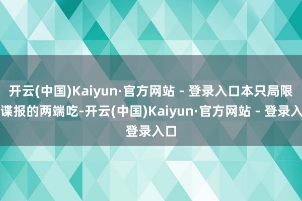 开云(中国)Kaiyun·官方网站 - 登录入口本只局限在谍报的两端吃-开云(中国)Kaiyun·官方网站 - 登录入口