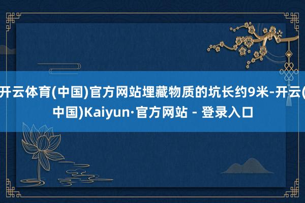 开云体育(中国)官方网站埋藏物质的坑长约9米-开云(中国)Kaiyun·官方网站 - 登录入口