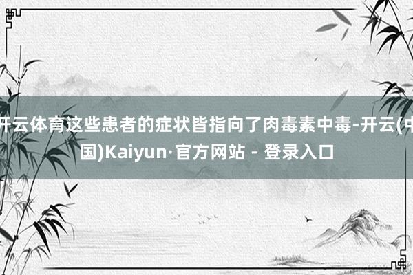 开云体育这些患者的症状皆指向了肉毒素中毒-开云(中国)Kaiyun·官方网站 - 登录入口