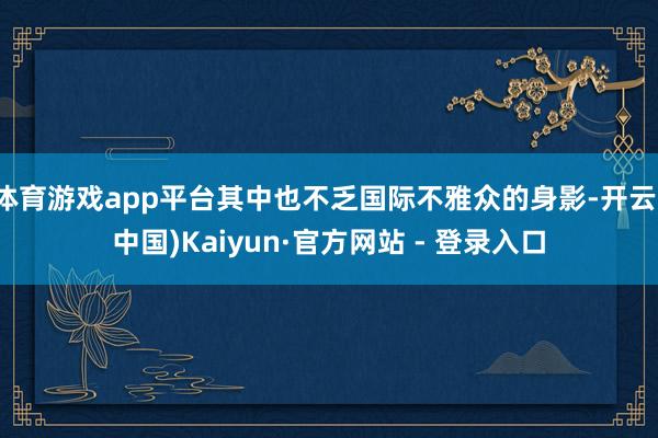 体育游戏app平台其中也不乏国际不雅众的身影-开云(中国)Kaiyun·官方网站 - 登录入口