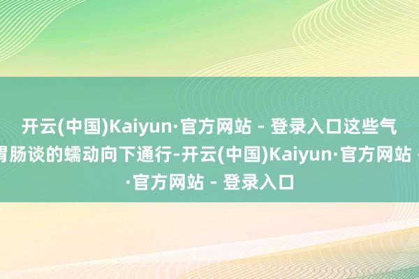 开云(中国)Kaiyun·官方网站 - 登录入口这些气体便跟着胃肠谈的蠕动向下通行-开云(中国)Kaiyun·官方网站 - 登录入口