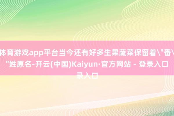体育游戏app平台当今还有好多生果蔬菜保留着