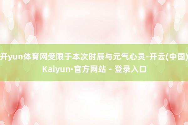 开yun体育网受限于本次时辰与元气心灵-开云(中国)Kaiyun·官方网站 - 登录入口
