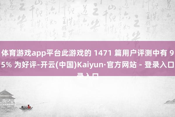 体育游戏app平台此游戏的 1471 篇用户评测中有 95% 为好评-开云(中国)Kaiyun·官方网站 - 登录入口