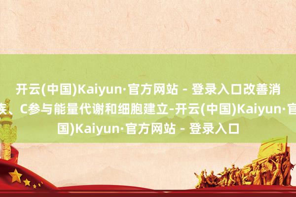 开云(中国)Kaiyun·官方网站 - 登录入口改善消化领受;维生素B族、C参与能量代谢和细胞建立-开云(中国)Kaiyun·官方网站 - 登录入口