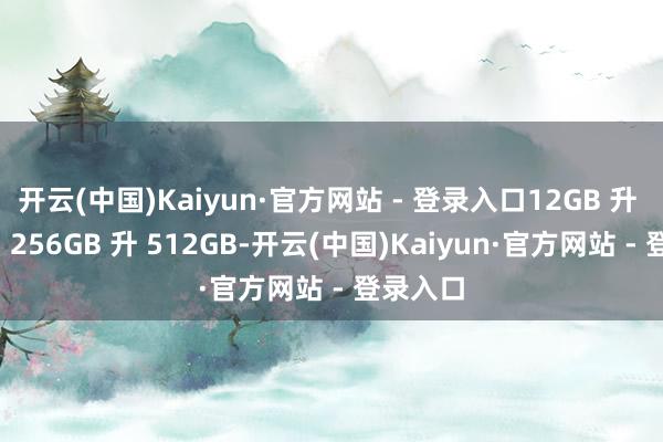 开云(中国)Kaiyun·官方网站 - 登录入口12GB 升 16GB、256GB 升 512GB-开云(中国)Kaiyun·官方网站 - 登录入口