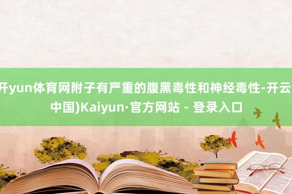 开yun体育网附子有严重的腹黑毒性和神经毒性-开云(中国)Kaiyun·官方网站 - 登录入口