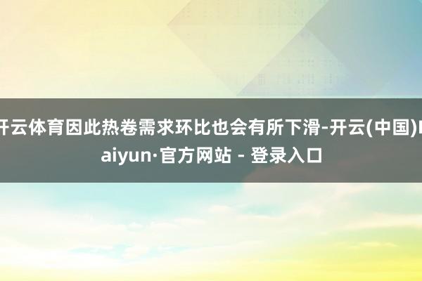 开云体育因此热卷需求环比也会有所下滑-开云(中国)Kaiyun·官方网站 - 登录入口