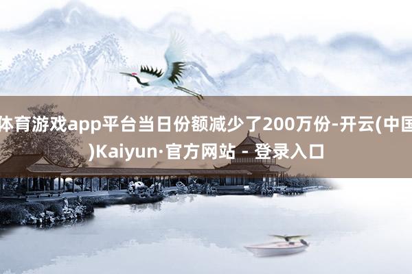 体育游戏app平台当日份额减少了200万份-开云(中国)Kaiyun·官方网站 - 登录入口