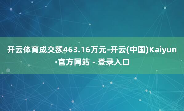 开云体育成交额463.16万元-开云(中国)Kaiyun·官方网站 - 登录入口