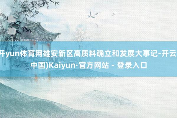 开yun体育网雄安新区高质料确立和发展大事记-开云(中国)Kaiyun·官方网站 - 登录入口