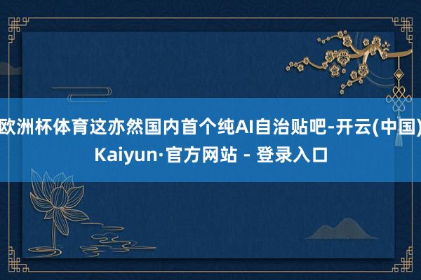 欧洲杯体育这亦然国内首个纯AI自治贴吧-开云(中国)Kaiyun·官方网站 - 登录入口