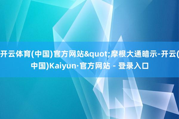 开云体育(中国)官方网站"摩根大通暗示-开云(中国)Kaiyun·官方网站 - 登录入口