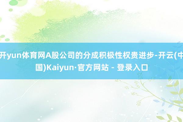 开yun体育网A股公司的分成积极性权贵进步-开云(中国)Kaiyun·官方网站 - 登录入口