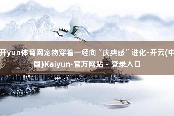 开yun体育网宠物穿着一经向“庆典感”进化-开云(中国)Kaiyun·官方网站 - 登录入口