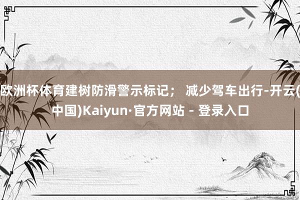 欧洲杯体育建树防滑警示标记； 　　减少驾车出行-开云(中国)Kaiyun·官方网站 - 登录入口