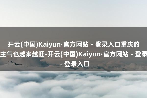 开云(中国)Kaiyun·官方网站 - 登录入口重庆的东谈主气也越来越旺-开云(中国)Kaiyun·官方网站 - 登录入口