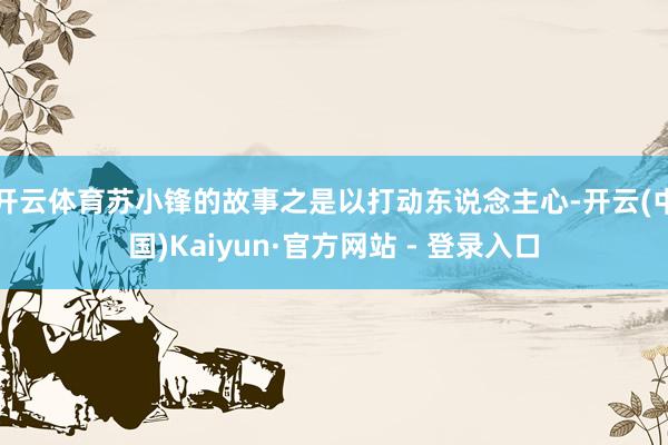 开云体育苏小锋的故事之是以打动东说念主心-开云(中国)Kaiyun·官方网站 - 登录入口