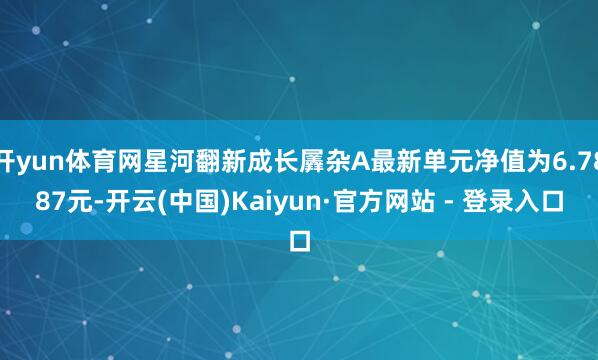 开yun体育网星河翻新成长羼杂A最新单元净值为6.7887元-开云(中国)Kaiyun·官方网站 - 登录入口