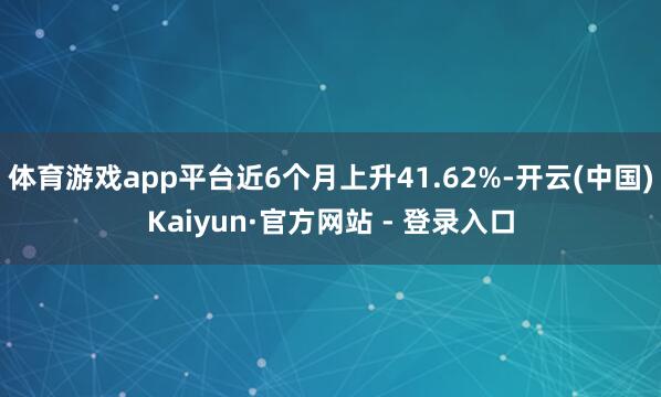 体育游戏app平台近6个月上升41.62%-开云(中国)Kaiyun·官方网站 - 登录入口