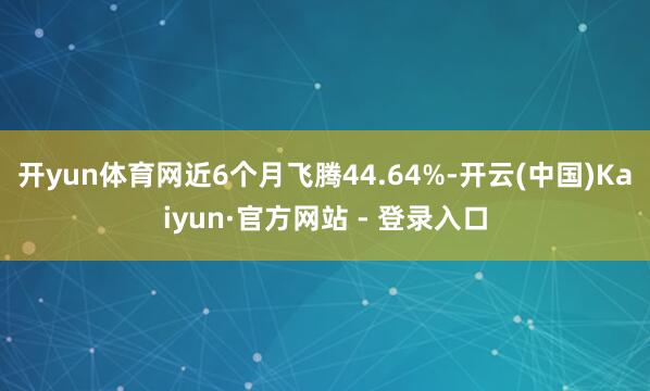 开yun体育网近6个月飞腾44.64%-开云(中国)Kaiyun·官方网站 - 登录入口