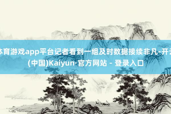体育游戏app平台记者看到一组及时数据接续非凡-开云(中国)Kaiyun·官方网站 - 登录入口