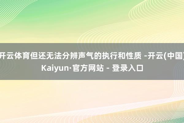 开云体育但还无法分辨声气的执行和性质 -开云(中国)Kaiyun·官方网站 - 登录入口