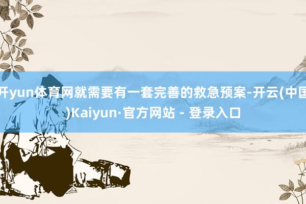 开yun体育网就需要有一套完善的救急预案-开云(中国)Kaiyun·官方网站 - 登录入口
