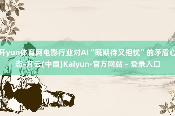 开yun体育网电影行业对AI“既期待又担忧”的矛盾心态-开云(中国)Kaiyun·官方网站 - 登录入口