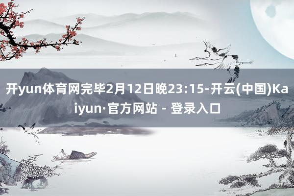 开yun体育网完毕2月12日晚23:15-开云(中国)Kaiyun·官方网站 - 登录入口