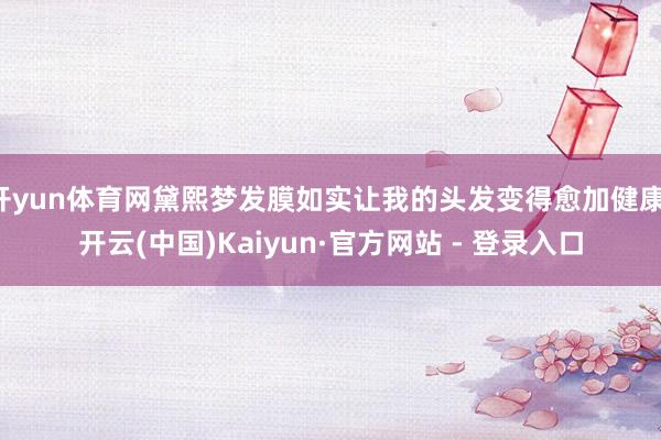 开yun体育网黛熙梦发膜如实让我的头发变得愈加健康-开云(中国)Kaiyun·官方网站 - 登录入口