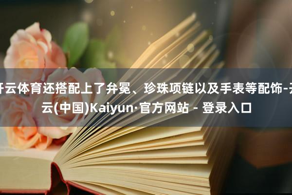 开云体育还搭配上了弁冕、珍珠项链以及手表等配饰-开云(中国)Kaiyun·官方网站 - 登录入口
