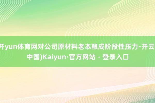 开yun体育网对公司原材料老本酿成阶段性压力-开云(中国)Kaiyun·官方网站 - 登录入口