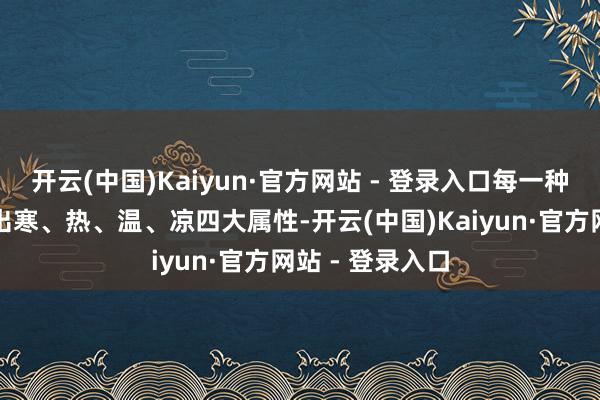 开云(中国)Kaiyun·官方网站 - 登录入口每一种药材王人施展出寒、热、温、凉四大属性-开云(中国)Kaiyun·官方网站 - 登录入口