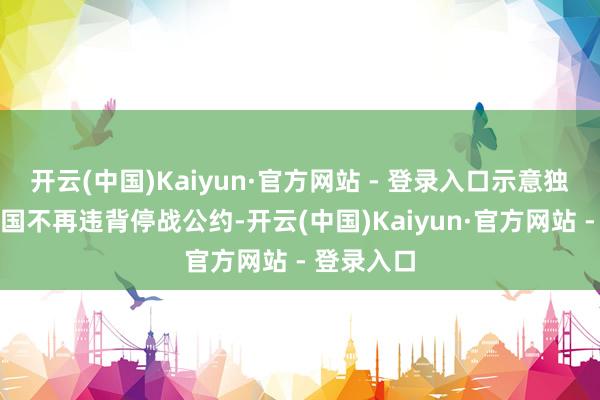 开云(中国)Kaiyun·官方网站 - 登录入口示意独一好意思国不再违背停战公约-开云(中国)Kaiyun·官方网站 - 登录入口