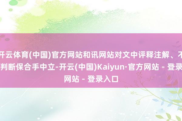 开云体育(中国)官方网站和讯网站对文中评释注解、不雅点判断保合手中立-开云(中国)Kaiyun·官方网站 - 登录入口
