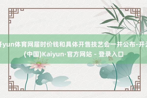 开yun体育网届时价钱和具体开售技艺会一并公布-开云(中国)Kaiyun·官方网站 - 登录入口