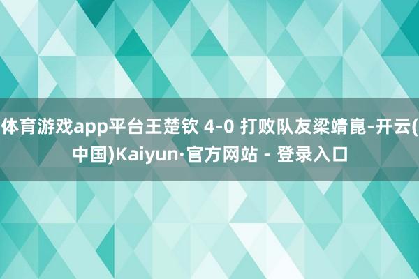 体育游戏app平台王楚钦 4-0 打败队友梁靖崑-开云(中国)Kaiyun·官方网站 - 登录入口