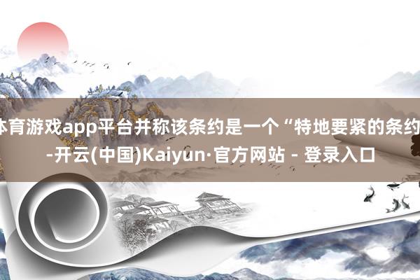 体育游戏app平台并称该条约是一个“特地要紧的条约”-开云(中国)Kaiyun·官方网站 - 登录入口