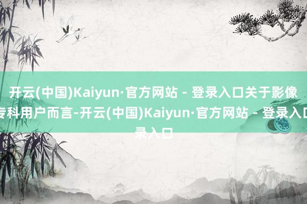 开云(中国)Kaiyun·官方网站 - 登录入口关于影像专科用户而言-开云(中国)Kaiyun·官方网站 - 登录入口