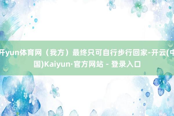 开yun体育网（我方）最终只可自行步行回家-开云(中国)Kaiyun·官方网站 - 登录入口