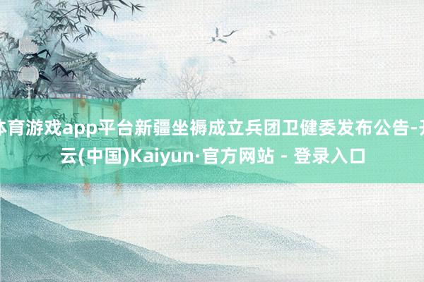 体育游戏app平台新疆坐褥成立兵团卫健委发布公告-开云(中国)Kaiyun·官方网站 - 登录入口