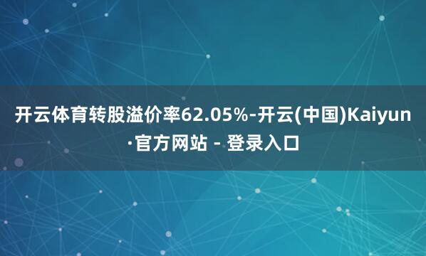 开云体育转股溢价率62.05%-开云(中国)Kaiyun·官方网站 - 登录入口